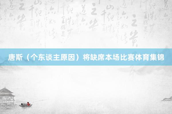 唐斯（个东谈主原因）将缺席本场比赛体育集锦