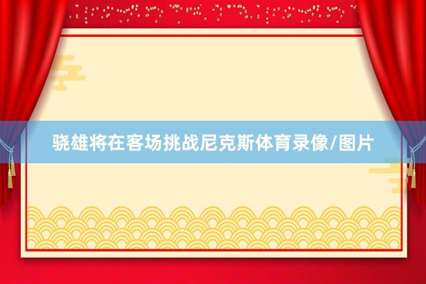 骁雄将在客场挑战尼克斯体育录像/图片