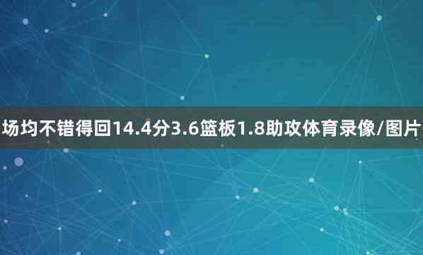 场均不错得回14.4分3.6篮板1.8助攻体育录像/图片