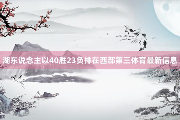 湖东说念主以40胜23负排在西部第三体育最新信息