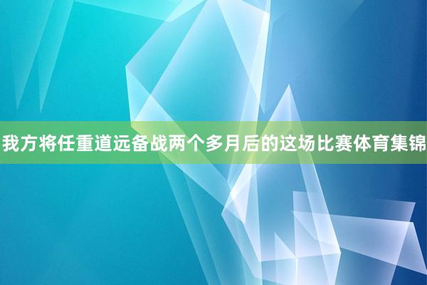 我方将任重道远备战两个多月后的这场比赛体育集锦