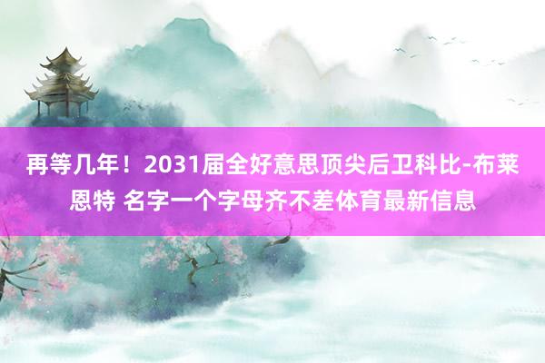 再等几年！2031届全好意思顶尖后卫科比-布莱恩特 名字一个字母齐不差体育最新信息