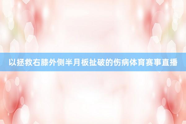 以拯救右膝外侧半月板扯破的伤病体育赛事直播