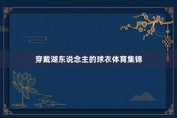 穿戴湖东说念主的球衣体育集锦