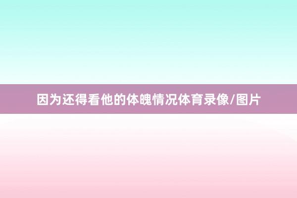 因为还得看他的体魄情况体育录像/图片