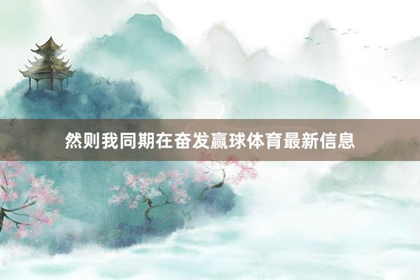 然则我同期在奋发赢球体育最新信息