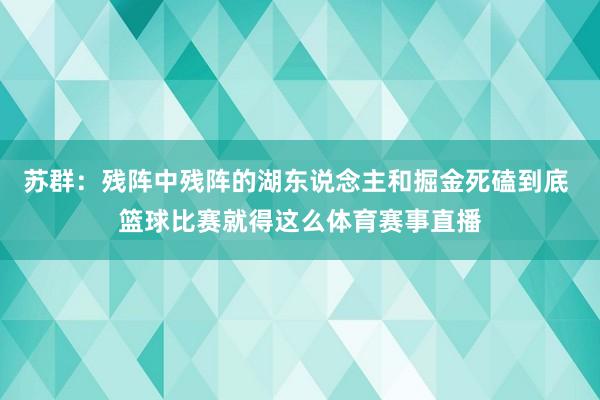 苏群：残阵中残阵的湖东说念主和掘金死磕到底 篮球比赛就得这么体育赛事直播
