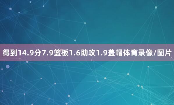 得到14.9分7.9篮板1.6助攻1.9盖帽体育录像/图片