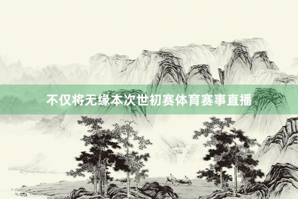 不仅将无缘本次世初赛体育赛事直播
