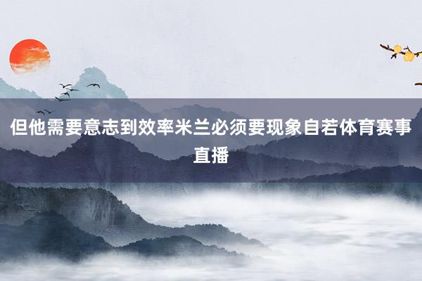 但他需要意志到效率米兰必须要现象自若体育赛事直播