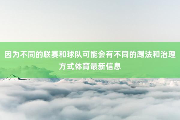 因为不同的联赛和球队可能会有不同的踢法和治理方式体育最新信息