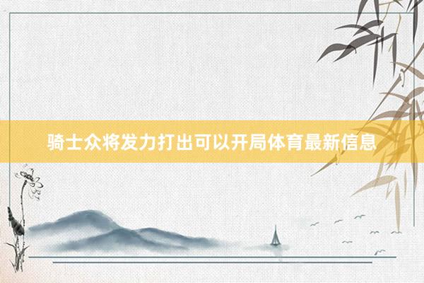 骑士众将发力打出可以开局体育最新信息