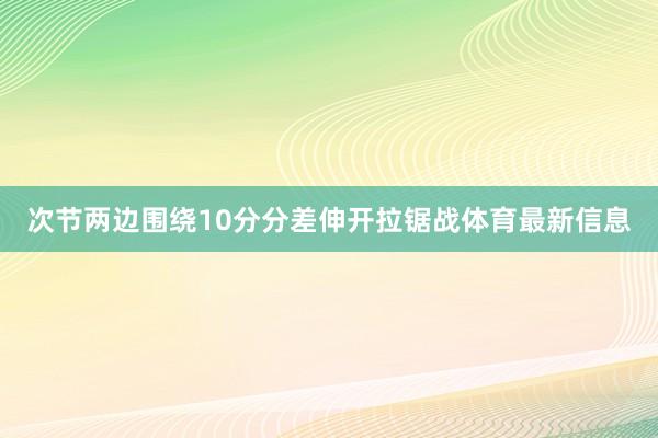 次节两边围绕10分分差伸开拉锯战体育最新信息