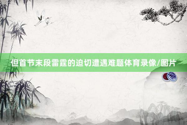 但首节末段雷霆的迫切遭遇难题体育录像/图片