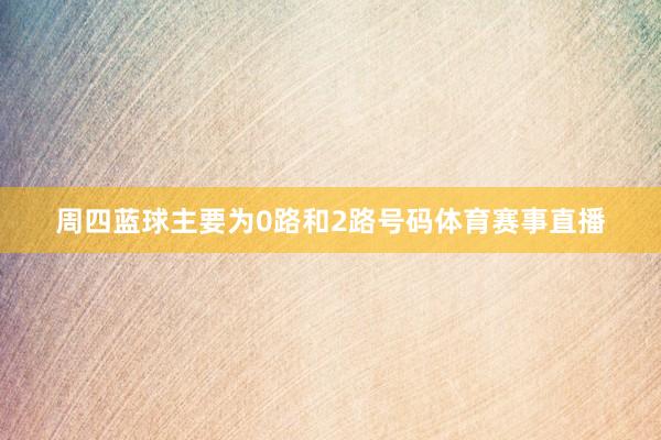 周四蓝球主要为0路和2路号码体育赛事直播