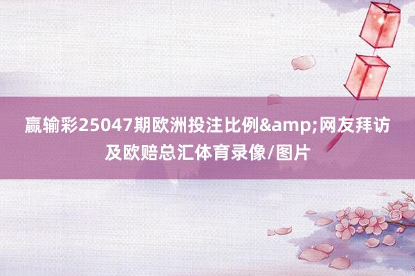 赢输彩25047期欧洲投注比例&网友拜访及欧赔总汇体育录像/图片