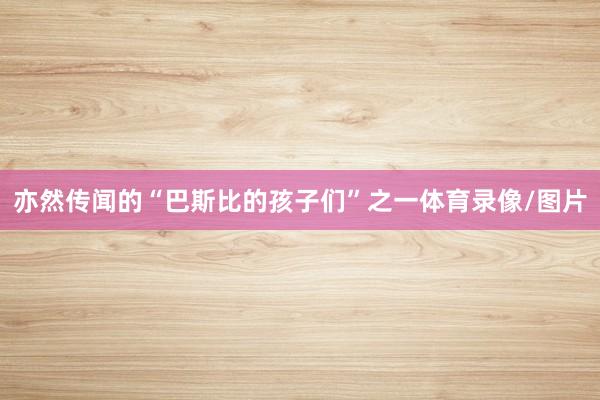 亦然传闻的“巴斯比的孩子们”之一体育录像/图片