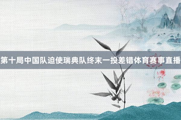 第十局中国队迫使瑞典队终末一投差错体育赛事直播