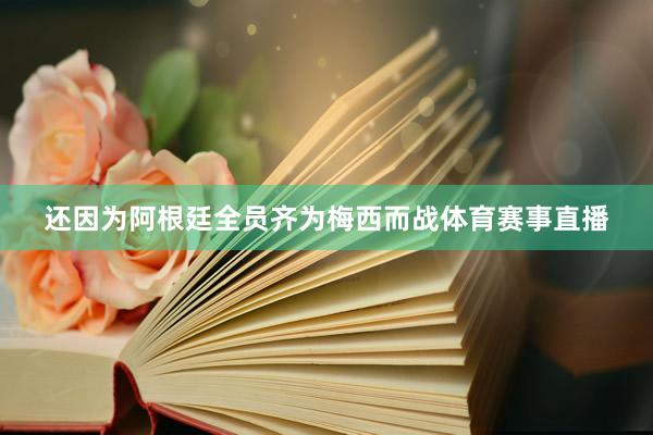 还因为阿根廷全员齐为梅西而战体育赛事直播