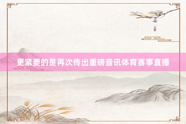 更紧要的是再次传出重磅音讯体育赛事直播