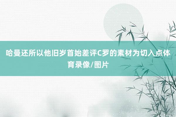 哈曼还所以他旧岁首始差评C罗的素材为切入点体育录像/图片