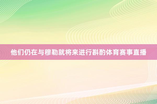 他们仍在与穆勒就将来进行斟酌体育赛事直播