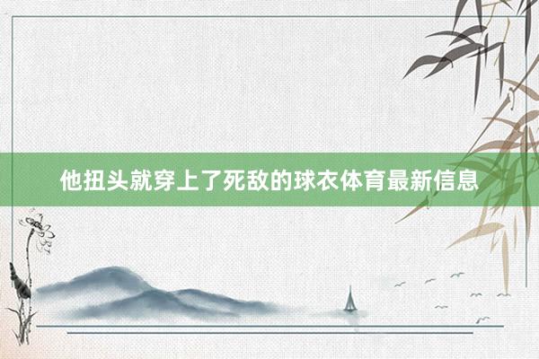 他扭头就穿上了死敌的球衣体育最新信息