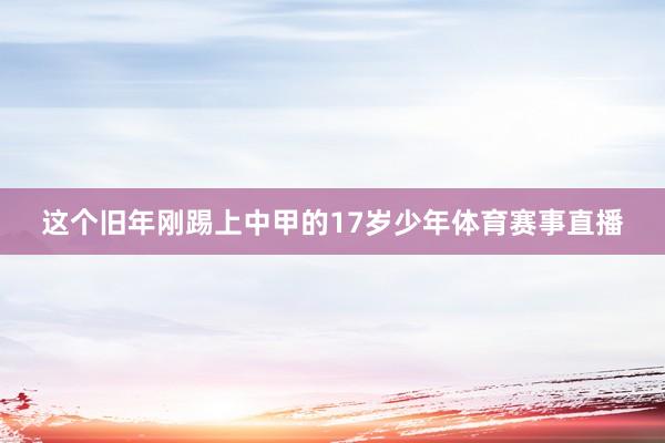 这个旧年刚踢上中甲的17岁少年体育赛事直播