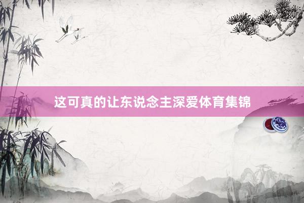 这可真的让东说念主深爱体育集锦