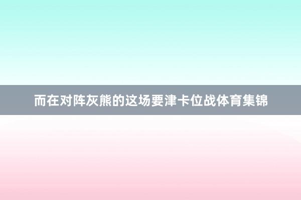 而在对阵灰熊的这场要津卡位战体育集锦