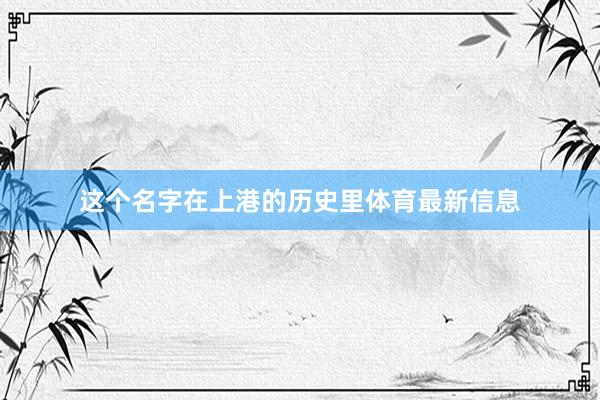 这个名字在上港的历史里体育最新信息