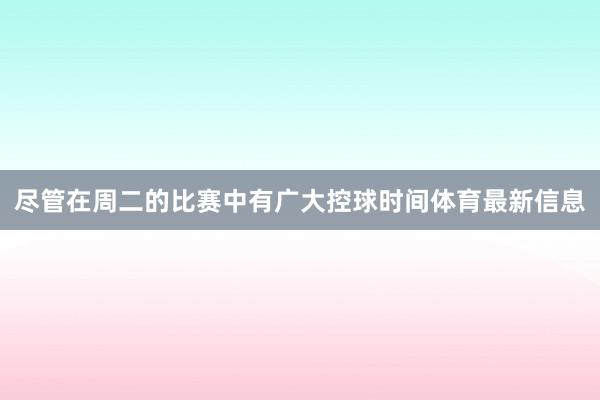 尽管在周二的比赛中有广大控球时间体育最新信息