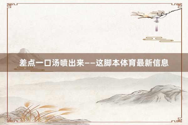 差点一口汤喷出来——这脚本体育最新信息