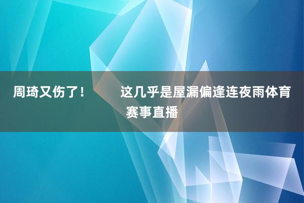 周琦又伤了! 这几乎是屋漏偏逢连夜雨体育赛事直播