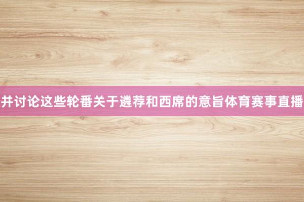 并讨论这些轮番关于遴荐和西席的意旨体育赛事直播