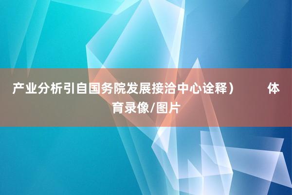 产业分析引自国务院发展接洽中心诠释）        体育录像/图片