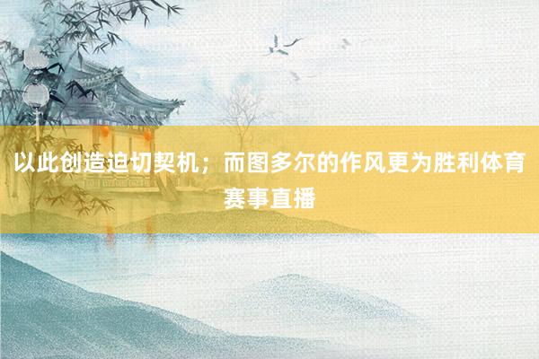以此创造迫切契机;而图多尔的作风更为胜利体育赛事直播