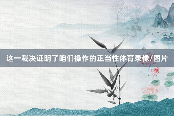 这一裁决证明了咱们操作的正当性体育录像/图片