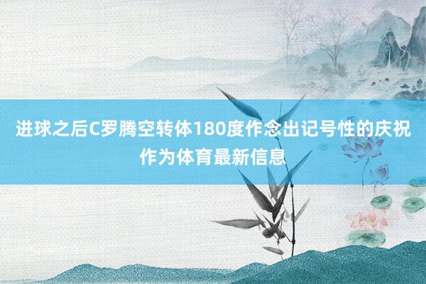 进球之后C罗腾空转体180度作念出记号性的庆祝作为体育最新信息