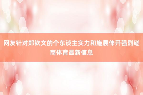 网友针对郑钦文的个东谈主实力和施展伸开强烈磋商体育最新信息