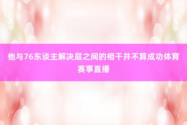 他与76东谈主解决层之间的相干并不算成功体育赛事直播