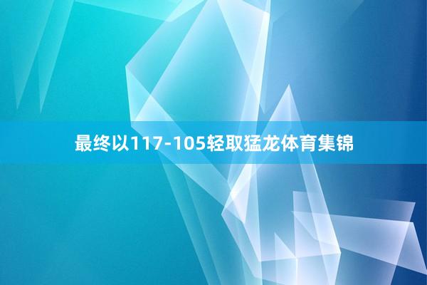 最终以117-105轻取猛龙体育集锦
