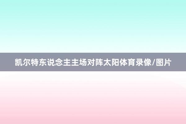 凯尔特东说念主主场对阵太阳体育录像/图片