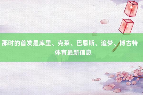 那时的首发是库里、克莱、巴恩斯、追梦、博古特    体育最新信息