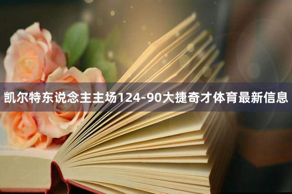 凯尔特东说念主主场124-90大捷奇才体育最新信息