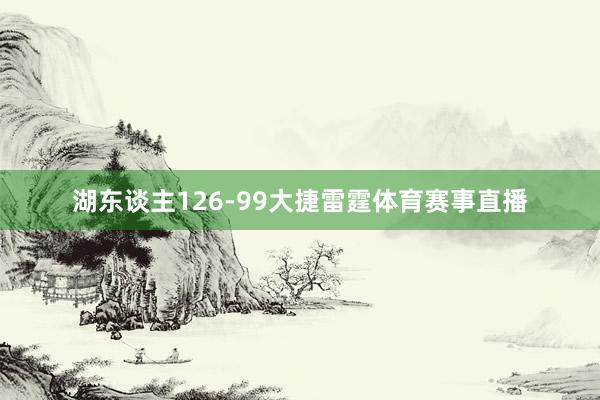 湖东谈主126-99大捷雷霆体育赛事直播