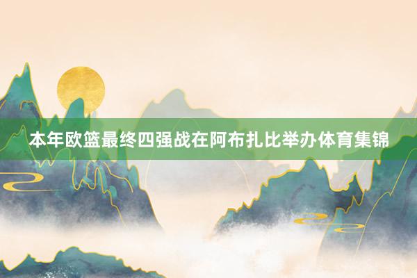 本年欧篮最终四强战在阿布扎比举办体育集锦