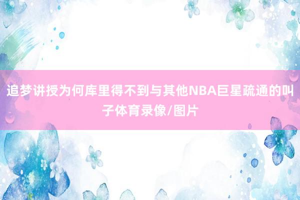 追梦讲授为何库里得不到与其他NBA巨星疏通的叫子体育录像/图片