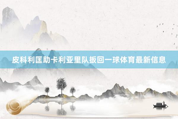 皮科利匡助卡利亚里队扳回一球体育最新信息