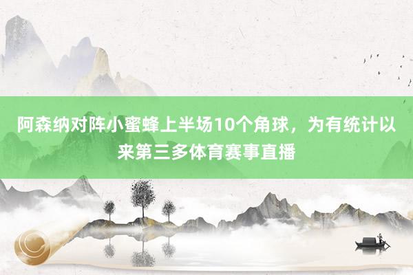阿森纳对阵小蜜蜂上半场10个角球，为有统计以来第三多体育赛事直播